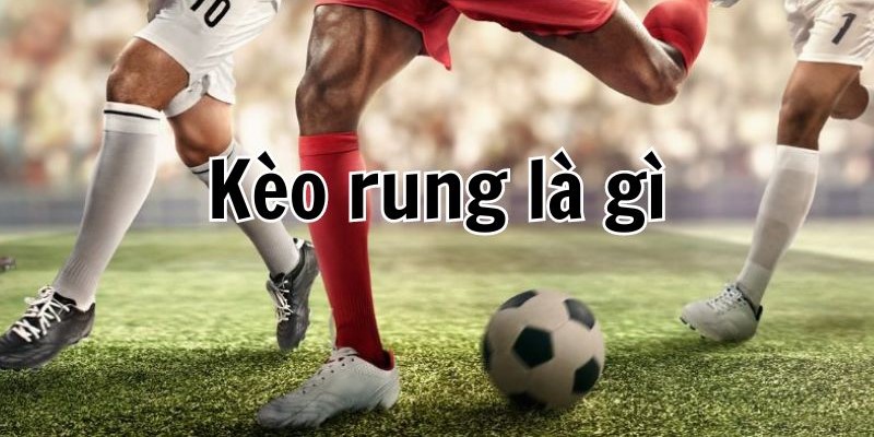 Kèo rung là gì mà hấp dẫn người chơi đến vậy